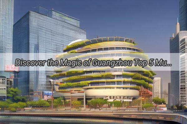 Discover the Magic of Guangzhou Top 5 MustVisit Landmarks That Will Enchant Your Soul